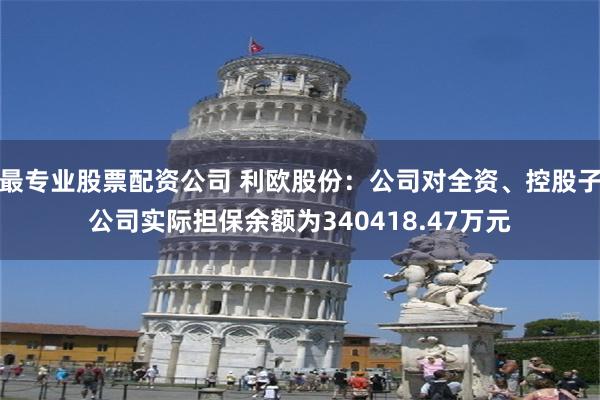 最专业股票配资公司 利欧股份：公司对全资、控股子公司实际担保余额为340418.47万元
