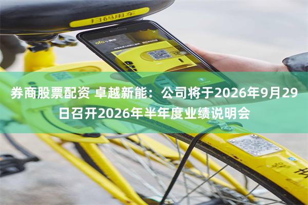 券商股票配资 卓越新能：公司将于2026年9月29日召开2026年半年度业绩说明会