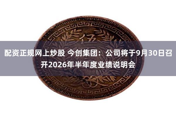 配资正规网上炒股 今创集团：公司将于9月30日召开2026年半年度业绩说明会