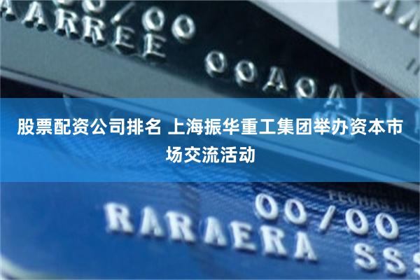 股票配资公司排名 上海振华重工集团举办资本市场交流活动