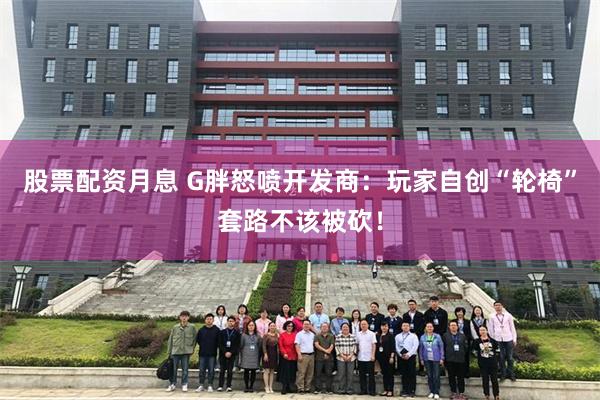 股票配资月息 G胖怒喷开发商:玩家自创“轮椅”套路不该被砍!