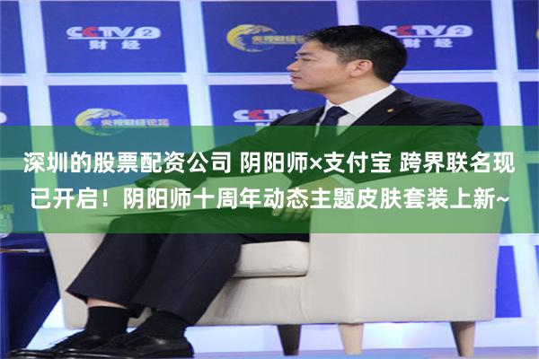 深圳的股票配资公司 阴阳师×支付宝 跨界联名现已开启！阴阳师十周年动态主题皮肤套装上新~