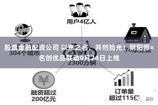 股票金融配资公司 以崽之名，共创拾光！阴阳师×名创优品联动9月24日上线