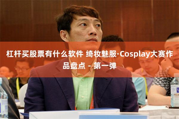 杠杆买股票有什么软件 绮妆魅服·Cosplay大赛作品盘点 - 第一弹