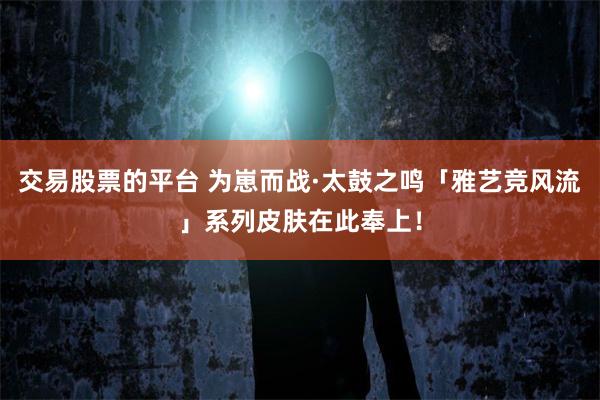 交易股票的平台 为崽而战·太鼓之鸣「雅艺竞风流」系列皮肤在此奉上！