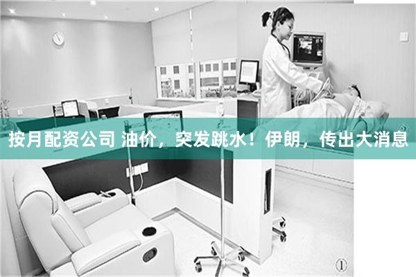 按月配资公司 油价，突发跳水！伊朗，传出大消息