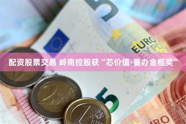 配资股票交易 岭南控股获“芯价值·董办金枢奖”