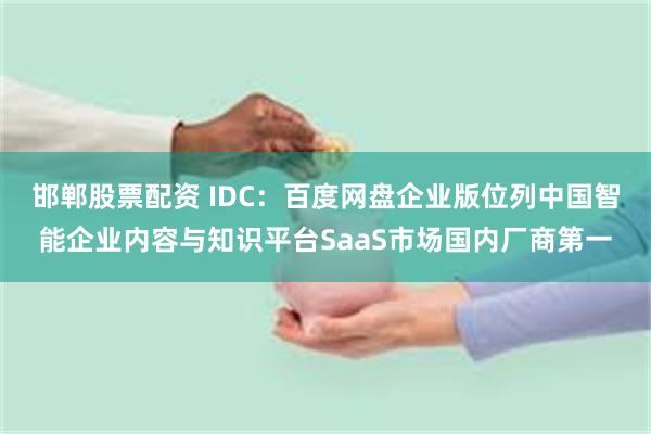 邯郸股票配资 IDC：百度网盘企业版位列中国智能企业内容与知识平台SaaS市场国内厂商第一