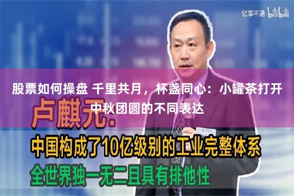 股票如何操盘 千里共月，杯盏同心：小罐茶打开中秋团圆的不同表达