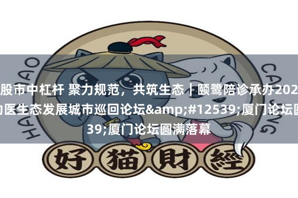 股市中杠杆 聚力规范，共筑生态｜颐鹭陪诊承办2026 陪诊助医生态发展城市巡回论坛・厦门论坛圆满落幕