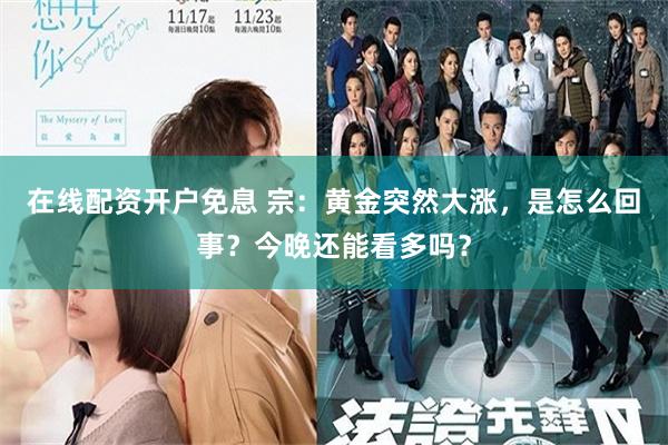 在线配资开户免息 宗：黄金突然大涨，是怎么回事？今晚还能看多吗？