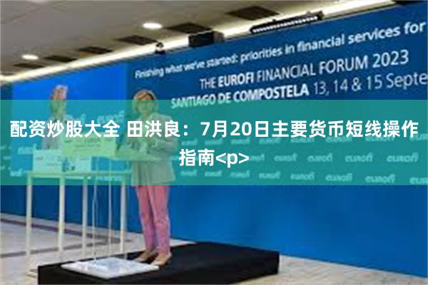 配资炒股大全 田洪良：7月20日主要货币短线操作指南<p>