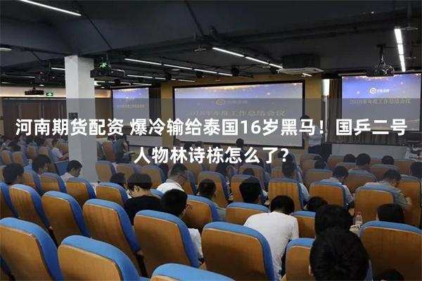 河南期货配资 爆冷输给泰国16岁黑马！国乒二号人物林诗栋怎么了？