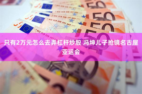 只有2万元怎么去弄杠杆炒股 冯坤儿子抢镜名古屋亚运会