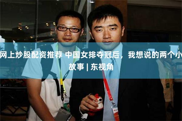 网上炒股配资推荐 中国女排夺冠后，我想说的两个小故事 | 东视角