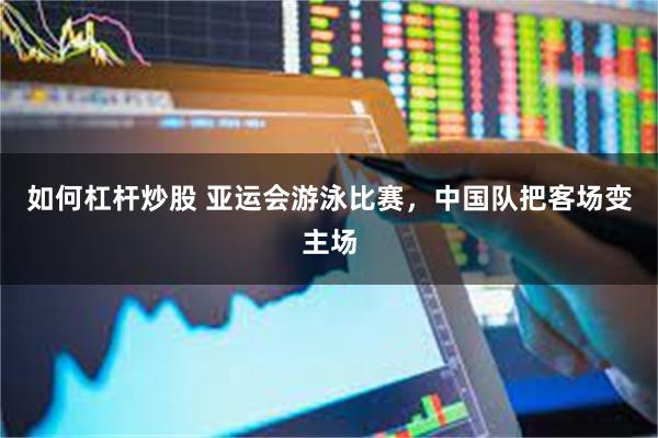 如何杠杆炒股 亚运会游泳比赛，中国队把客场变主场