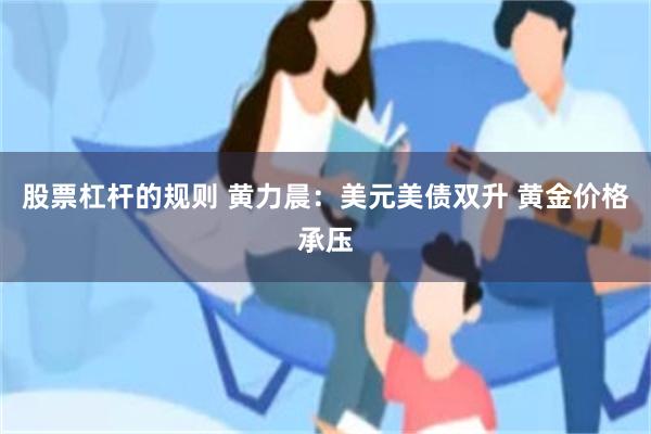 股票杠杆的规则 黄力晨:美元美债双升 黄金价格承压