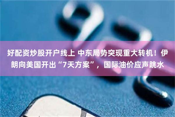 好配资炒股开户线上 中东局势突现重大转机！伊朗向美国开出“7天方案”，国际油价应声跳水