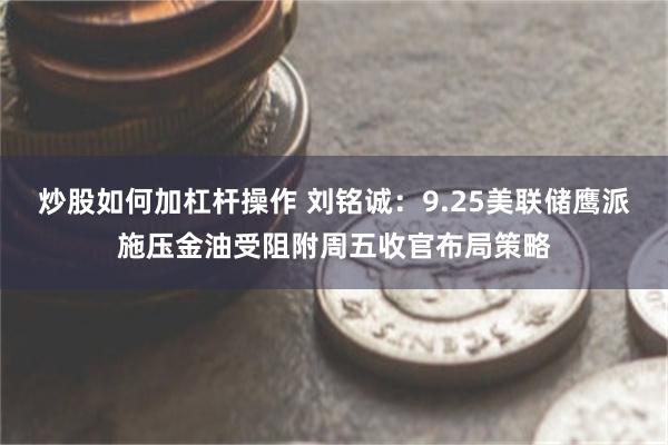 炒股如何加杠杆操作 刘铭诚：9.25美联储鹰派施压金油受阻附周五收官布局策略
