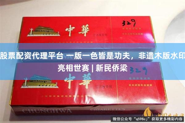 股票配资代理平台 一版一色皆是功夫，非遗木版水印亮相世赛 | 新民侨梁