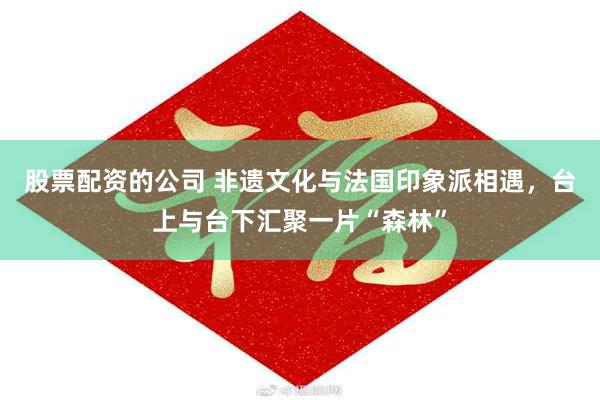 股票配资的公司 非遗文化与法国印象派相遇，台上与台下汇聚一片“森林”