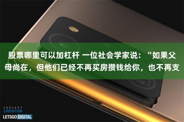 股票哪里可以加杠杆 一位社会学家说：“如果父母尚在，但他们已经不再买房攒钱给你，也不再支