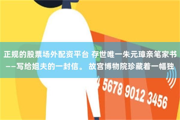 正规的股票场外配资平台 存世唯一朱元璋亲笔家书——写给姐夫的一封信。 故宫博物院珍藏着一幅独