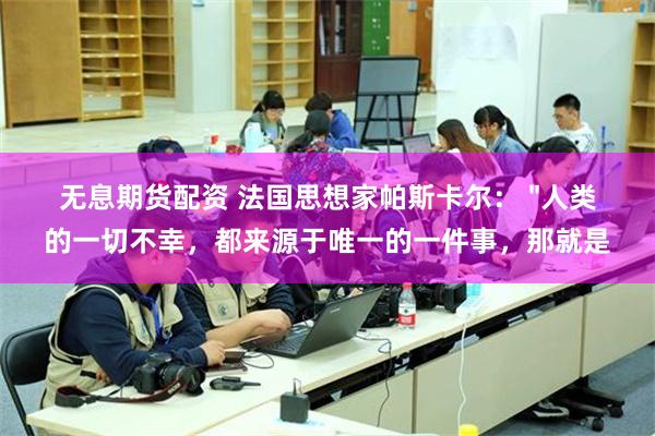 无息期货配资 法国思想家帕斯卡尔： "人类的一切不幸，都来源于唯一的一件事，那就是