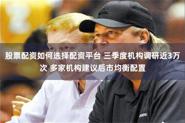 股票配资如何选择配资平台 三季度机构调研近3万次 多家机构建议后市均衡配置