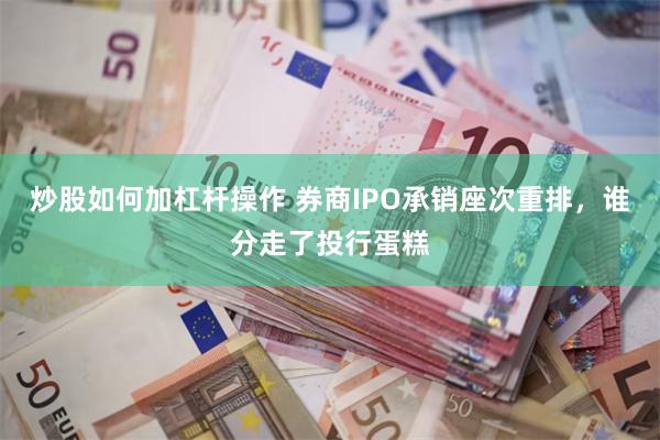 炒股如何加杠杆操作 券商IPO承销座次重排，谁分走了投行蛋糕