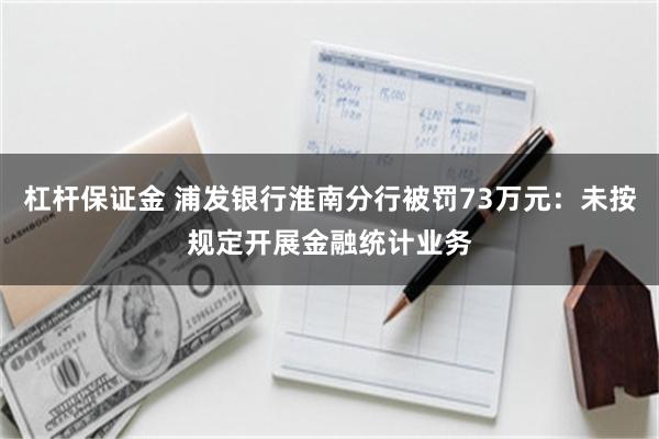 杠杆保证金 浦发银行淮南分行被罚73万元：未按规定开展金融统计业务