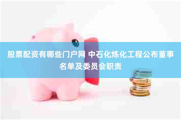 股票配资有哪些门户网 中石化炼化工程公布董事名单及委员会职责