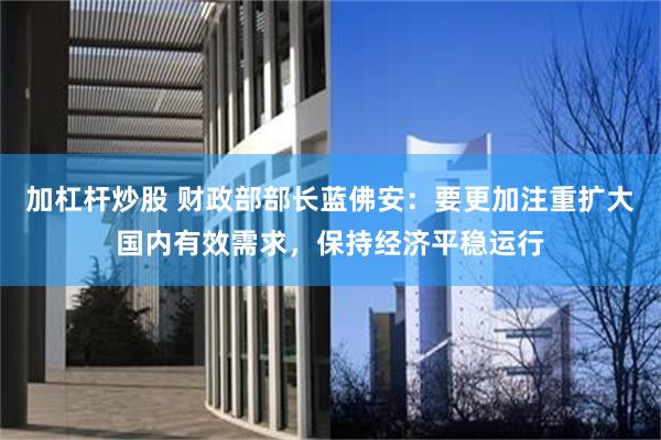 加杠杆炒股 财政部部长蓝佛安：要更加注重扩大国内有效需求，保持经济平稳运行