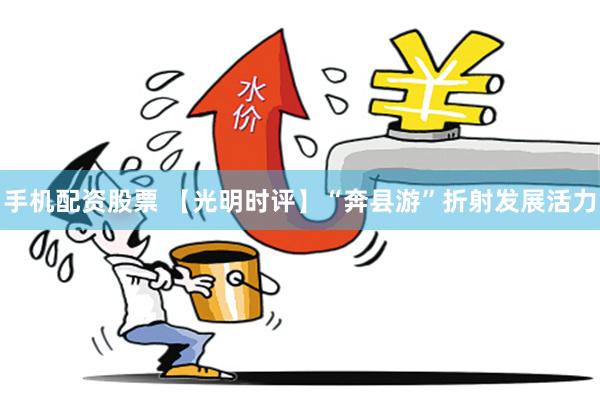 手机配资股票 【光明时评】“奔县游”折射发展活力