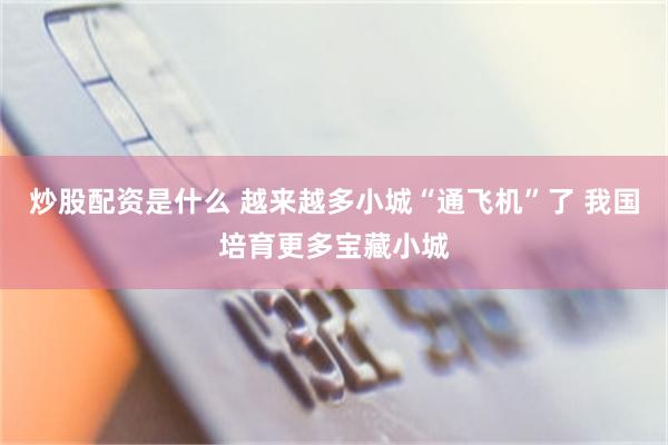 炒股配资是什么 越来越多小城“通飞机”了 我国培育更多宝藏小城