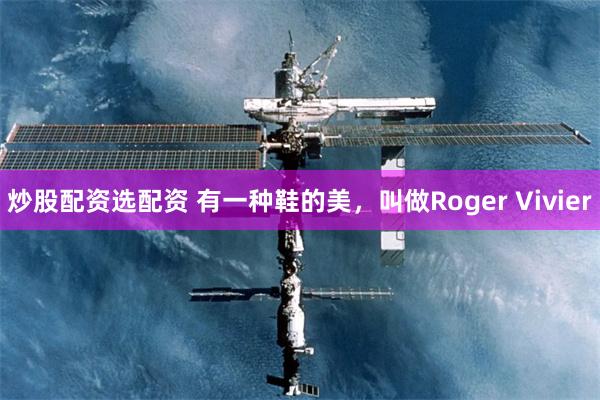 炒股配资选配资 有一种鞋的美，叫做Roger Vivier