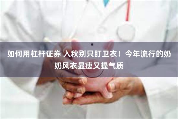 如何用杠杆证券 入秋别只盯卫衣！今年流行的奶奶风衣显瘦又提气质