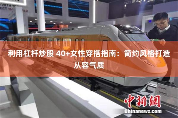 利用杠杆炒股 40+女性穿搭指南：简约风格打造从容气质