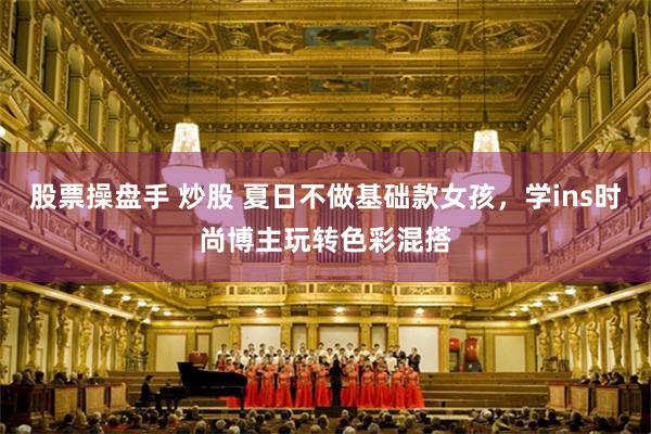股票操盘手 炒股 夏日不做基础款女孩，学ins时尚博主玩转色彩混搭