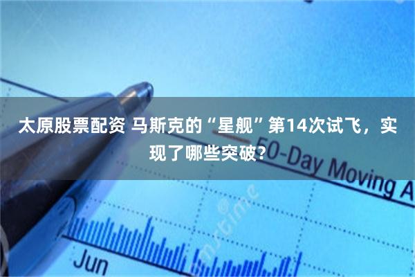 太原股票配资 马斯克的“星舰”第14次试飞，实现了哪些突破？