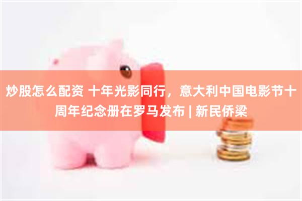 炒股怎么配资 十年光影同行，意大利中国电影节十周年纪念册在罗马发布 | 新民侨梁