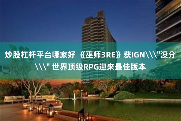 炒股杠杆平台哪家好 《巫师3RE》获IGN\