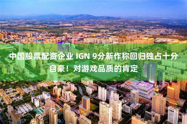 中国股票配资企业 IGN 9分新作称回归独占十分自豪！对游戏品质的肯定