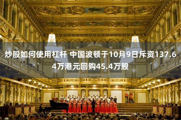 炒股如何使用杠杆 中国波顿于10月9日斥资137.64万港元回购45.4万股