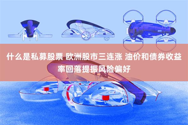 什么是私募股票 欧洲股市三连涨 油价和债券收益率回落提振风险偏好