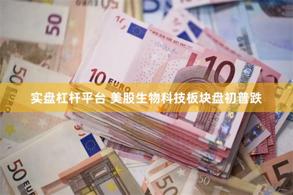 实盘杠杆平台 美股生物科技板块盘初普跌