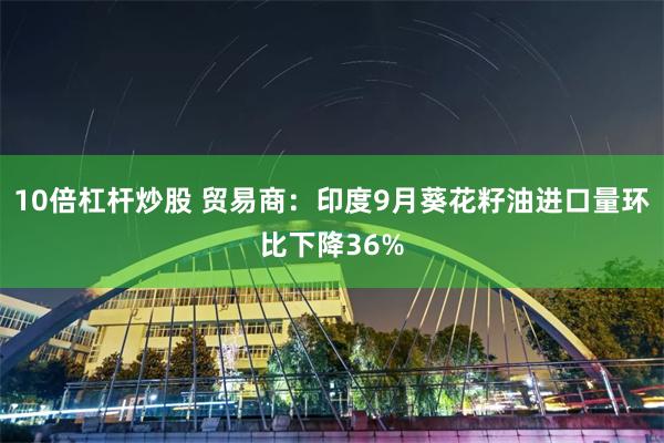 10倍杠杆炒股 贸易商：印度9月葵花籽油进口量环比下降36%