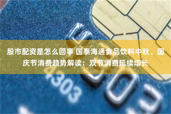 股市配资是怎么回事 国泰海通食品饮料中秋、国庆节消费趋势解读：双节消费延续增长
