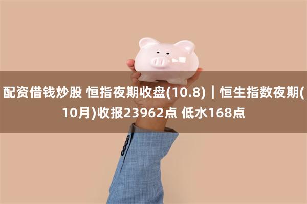 配资借钱炒股 恒指夜期收盘(10.8)︱恒生指数夜期(10月)收报23962点 低水168点