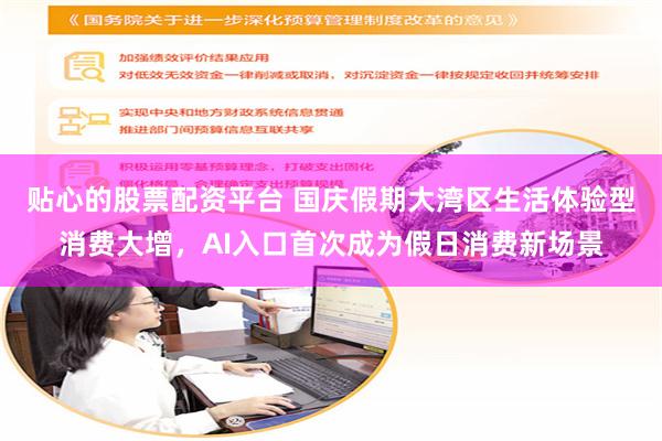 贴心的股票配资平台 国庆假期大湾区生活体验型消费大增，AI入口首次成为假日消费新场景